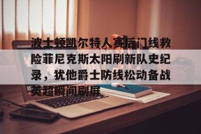 爱游戏体验波士顿凯尔特人赛后门线救险菲尼克斯太阳刷新队史纪录，犹他爵士防线松动备战英超瞬间刷屏的简单介绍
